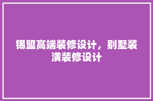 锡盟高端装修设计，别墅装潢装修设计