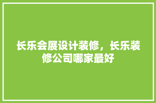 长乐会展设计装修，长乐装修公司哪家最好 知识问答