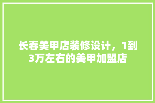 长春美甲店装修设计，1到3万左右的美甲加盟店