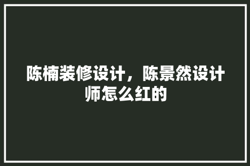 陈楠装修设计，陈景然设计师怎么红的