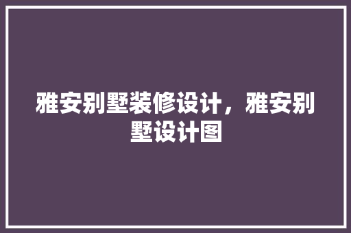 雅安别墅装修设计，雅安别墅设计图 工艺流程