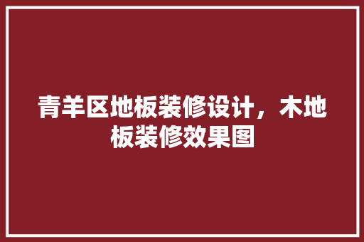 青羊区地板装修设计，木地板装修效果图