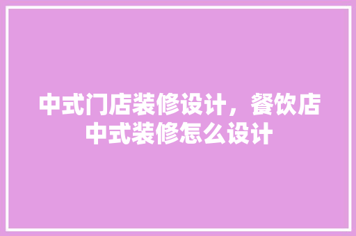 中式门店装修设计，餐饮店中式装修怎么设计 施工管理