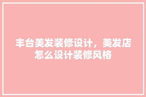 丰台美发装修设计，美发店怎么设计装修风格 常见问题