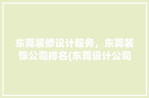 东莞装修设计服务，东莞装饰公司排名(东莞设计公司排名) 施工技术