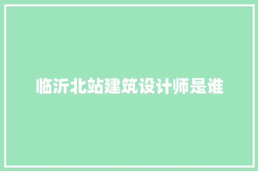 临沂北站建筑设计师是谁 设计原则