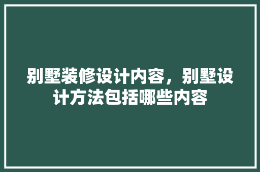 别墅装修设计内容，别墅设计方法包括哪些内容