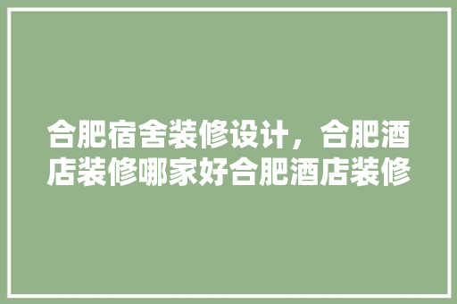 合肥宿舍装修设计，合肥酒店装修哪家好合肥酒店装修设计公司 住宅建筑设计