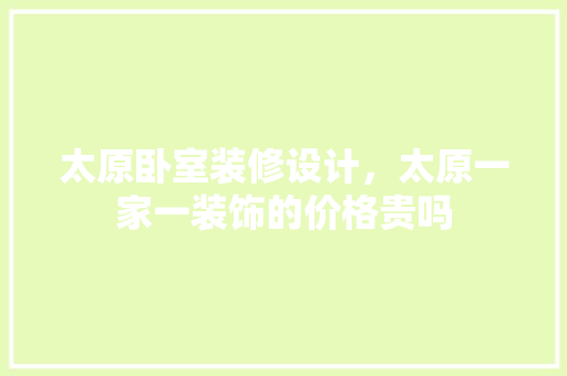 太原卧室装修设计，太原一家一装饰的价格贵吗