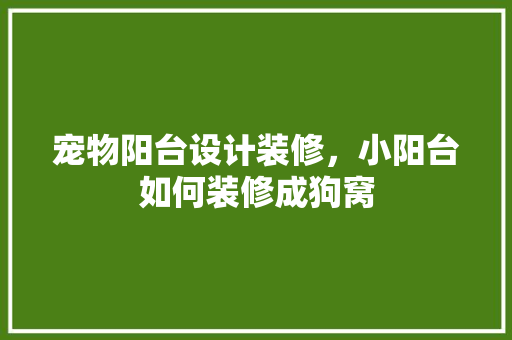 宠物阳台设计装修，小阳台如何装修成狗窝
