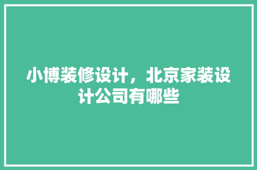 小博装修设计，北京家装设计公司有哪些