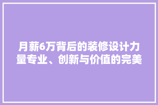 月薪6万背后的装修设计力量专业、创新与价值的完美融合