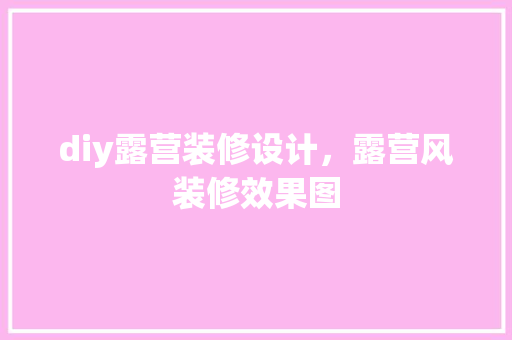 diy露营装修设计，露营风装修效果图