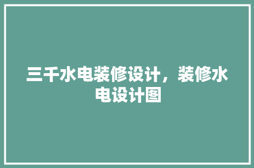 三千水电装修设计，装修水电设计图