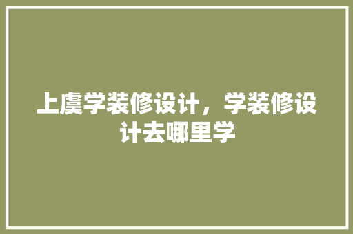 上虞学装修设计，学装修设计去哪里学