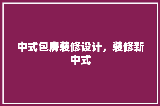 中式包房装修设计，装修新中式