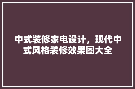 中式装修家电设计，现代中式风格装修效果图大全