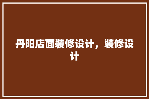 丹阳店面装修设计，装修设计