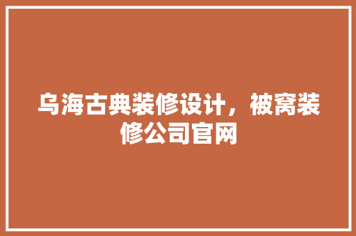 乌海古典装修设计，被窝装修公司官网