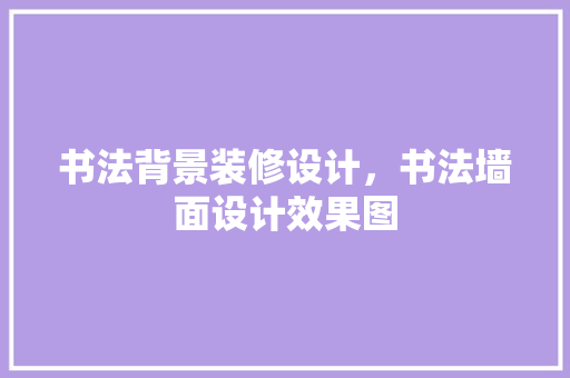 书法背景装修设计，书法墙面设计效果图 新型材料