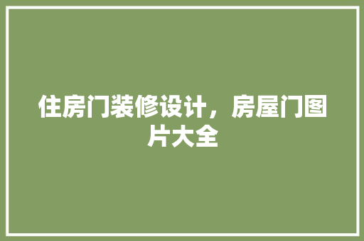 住房门装修设计，房屋门图片大全 设计原则