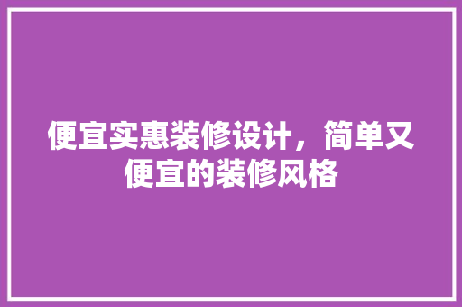 便宜实惠装修设计，简单又便宜的装修风格 住宅建筑设计