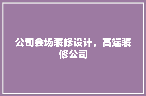 公司会场装修设计，高端装修公司