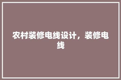 农村装修电线设计，装修电线 生态建筑设计