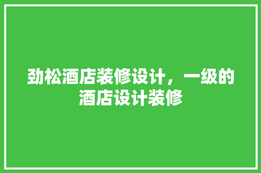 劲松酒店装修设计，一级的酒店设计装修