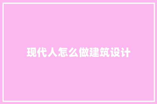 现代人怎么做建筑设计 施工工艺