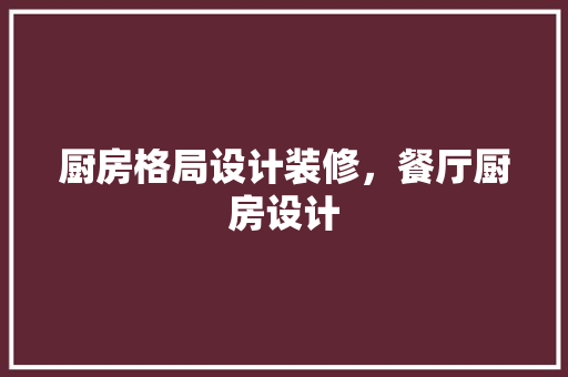 厨房格局设计装修，餐厅厨房设计