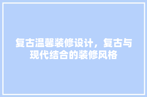 复古温馨装修设计，复古与现代结合的装修风格