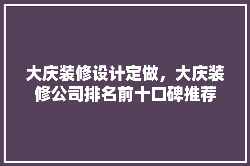 大庆装修设计定做，大庆装修公司排名前十口碑推荐 施工技术