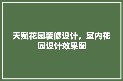 天赋花园装修设计，室内花园设计效果图 材料设备