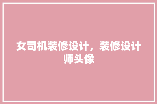 女司机装修设计，装修设计师头像 住宅建筑设计