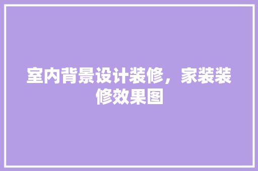 室内背景设计装修，家装装修效果图