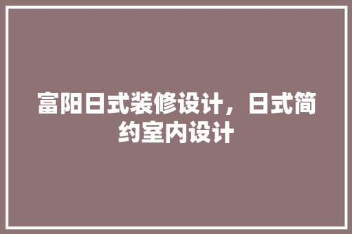 富阳日式装修设计，日式简约室内设计 生态建筑设计