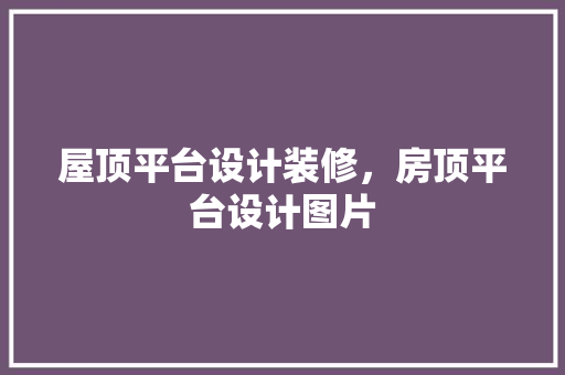 屋顶平台设计装修，房顶平台设计图片