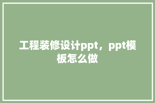 工程装修设计ppt，ppt模板怎么做