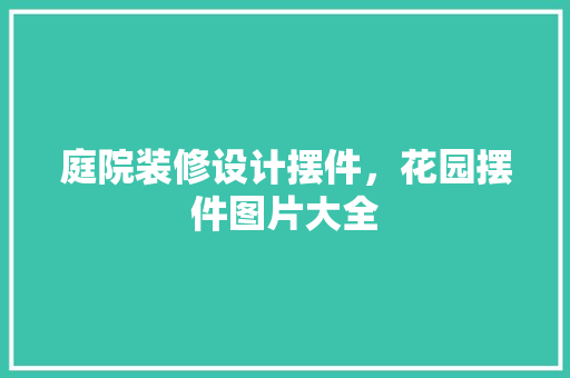 庭院装修设计摆件，花园摆件图片大全