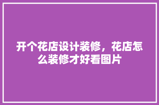 开个花店设计装修，花店怎么装修才好看图片