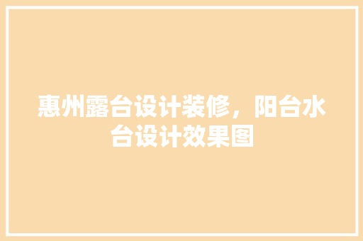 惠州露台设计装修，阳台水台设计效果图