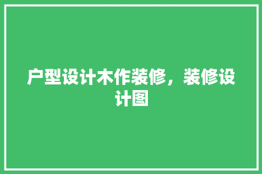 户型设计木作装修，装修设计图