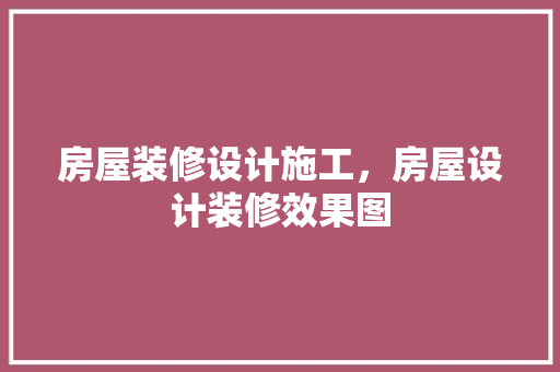 房屋装修设计施工，房屋设计装修效果图
