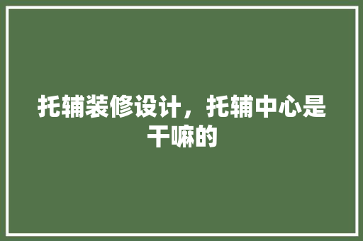 托辅装修设计，托辅中心是干嘛的