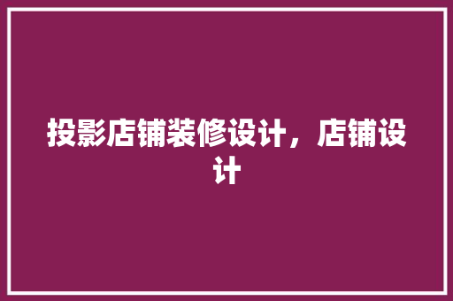 投影店铺装修设计，店铺设计 施工工艺
