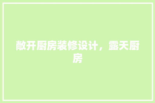 敞开厨房装修设计，露天厨房 生态建筑设计