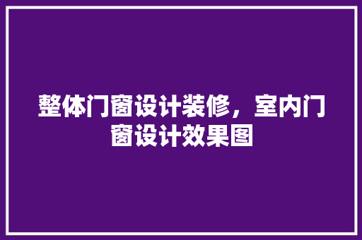 整体门窗设计装修，室内门窗设计效果图 施工技术