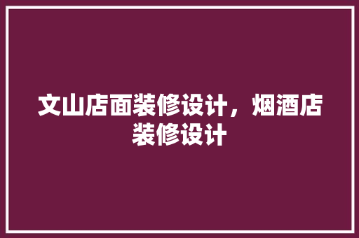 文山店面装修设计，烟酒店装修设计