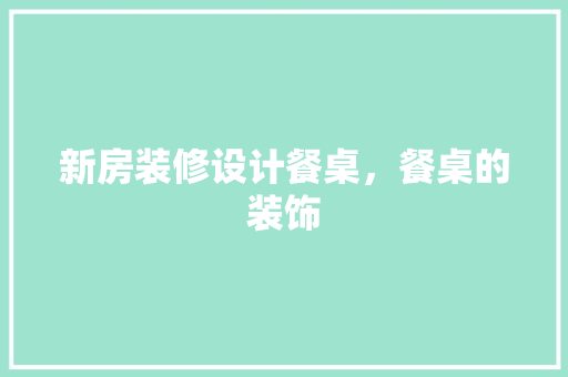 新房装修设计餐桌，餐桌的装饰 施工技术